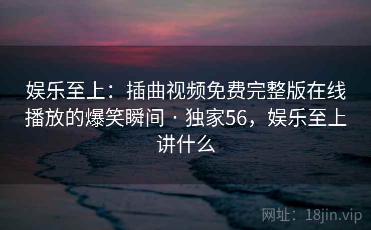 娱乐至上:插曲视频免费完整版在线播放的爆笑瞬间 · 独家56,娱乐至上讲什么 娱乐至上:插曲视频免费完整版在线播放的爆笑瞬间 · 独家56,娱乐至上讲什么
