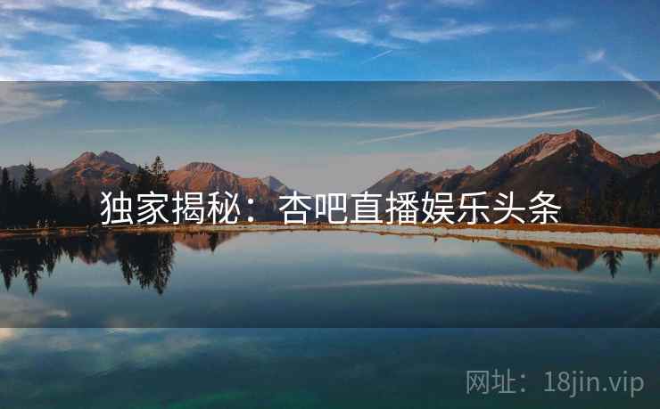 独家揭秘:杏吧直播娱乐头条 独家揭秘:杏吧直播娱乐头条