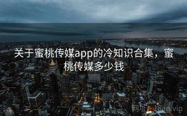 关于蜜桃传媒app的冷知识合集,蜜桃传媒多少钱 关于蜜桃传媒app的冷知识合集,蜜桃传媒多少钱