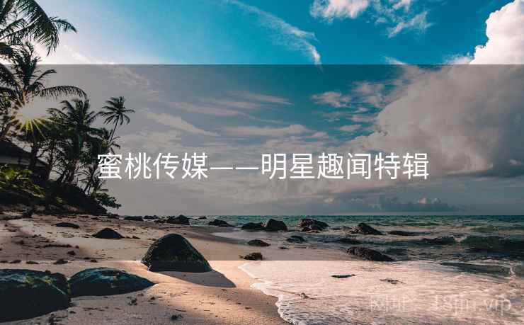 蜜桃传媒——明星趣闻特辑 蜜桃传媒——明星趣闻特辑