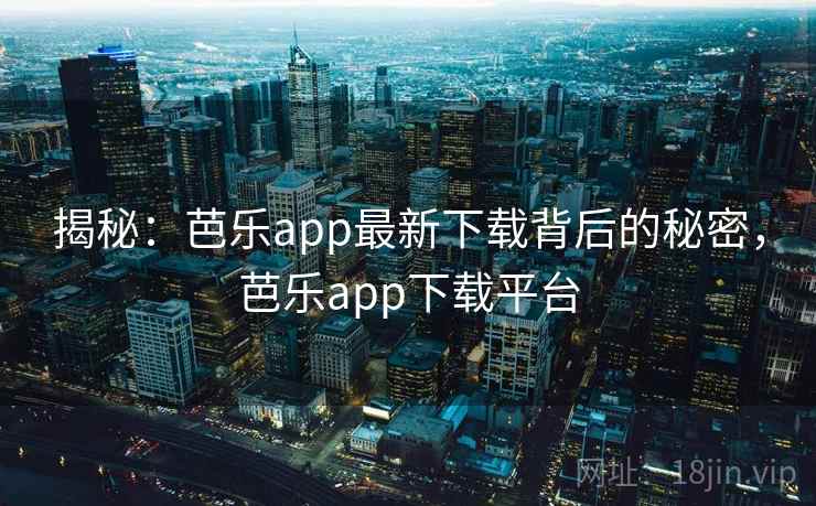 揭秘:芭乐app最新下载背后的秘密,芭乐app下载平台 揭秘:芭乐app最新下载背后的秘密,芭乐app下载平台