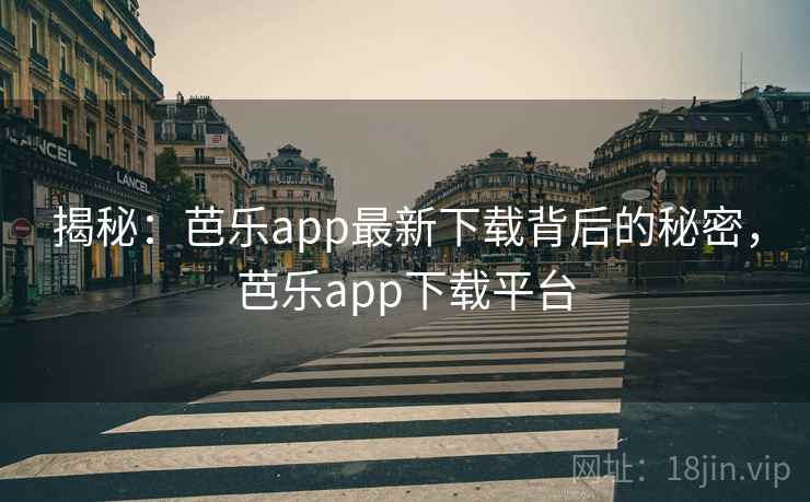 揭秘:芭乐app最新下载背后的秘密,芭乐app下载平台 揭秘:芭乐app最新下载背后的秘密,芭乐app下载平台