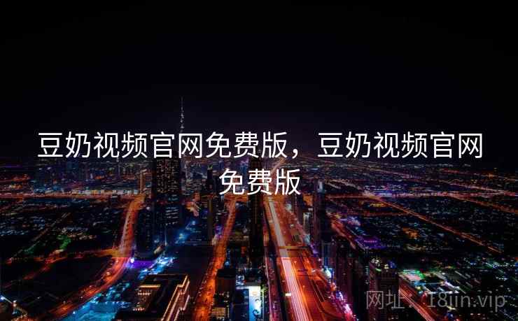 豆奶视频官网免费版,豆奶视频官网免费版 豆奶视频官网免费版,豆奶视频官网免费版