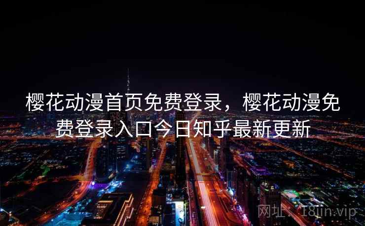 樱花动漫首页免费登录，樱花动漫免费登录入口今日知乎最新更新