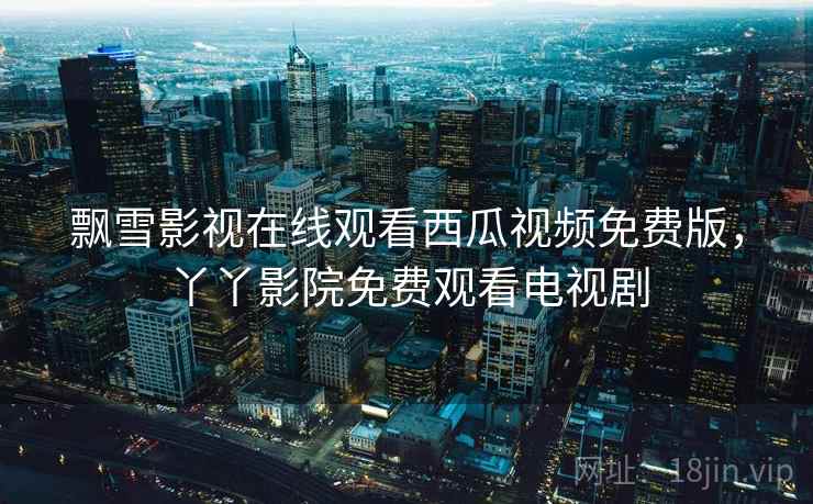 飘雪影视在线观看西瓜视频免费版,丫丫影院免费观看电视剧 飘雪影视在线观看西瓜视频免费版,丫丫影院免费观看电视剧