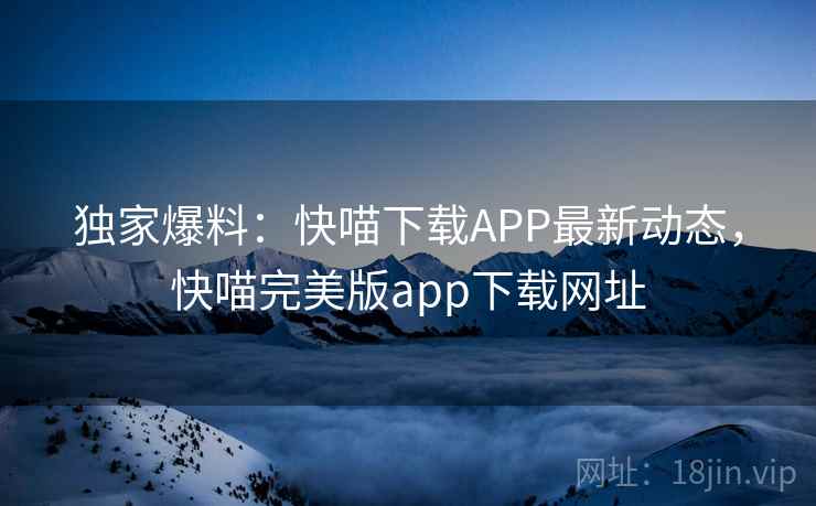 独家爆料:快喵下载APP最新动态,快喵完美版app下载网址 独家爆料:快喵下载APP最新动态,快喵完美版app下载网址