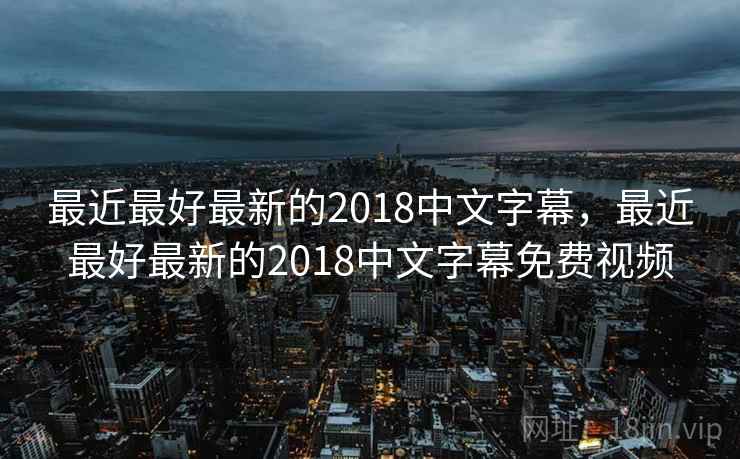 最近最好最新的2018中文字幕,最近最好最新的2018中文字幕免费视频 最近最好最新的2018中文字幕,最近最好最新的2018中文字幕免费视频