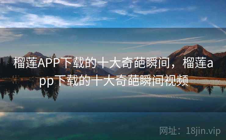 榴莲APP下载的十大奇葩瞬间,榴莲app下载的十大奇葩瞬间视频 榴莲APP下载的十大奇葩瞬间,榴莲app下载的十大奇葩瞬间视频