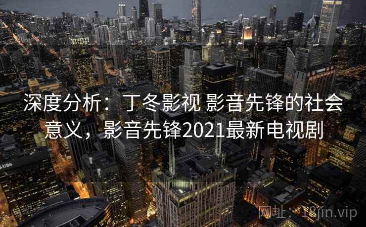 深度分析:丁冬影视 影音先锋的社会意义,影音先锋2021最新电视剧 深度分析:丁冬影视 影音先锋的社会意义,影音先锋2021最新电视剧