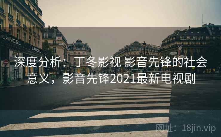 深度分析:丁冬影视 影音先锋的社会意义,影音先锋2021最新电视剧 深度分析:丁冬影视 影音先锋的社会意义,影音先锋2021最新电视剧