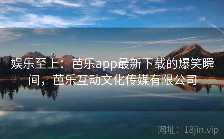 娱乐至上:芭乐app最新下载的爆笑瞬间,芭乐互动文化传媒有限公司 娱乐至上:芭乐app最新下载的爆笑瞬间,芭乐互动文化传媒有限公司