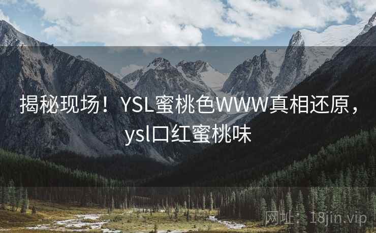 揭秘现场!YSL蜜桃色WWW真相还原,ysl口红蜜桃味 揭秘现场!YSL蜜桃色WWW真相还原,ysl口红蜜桃味