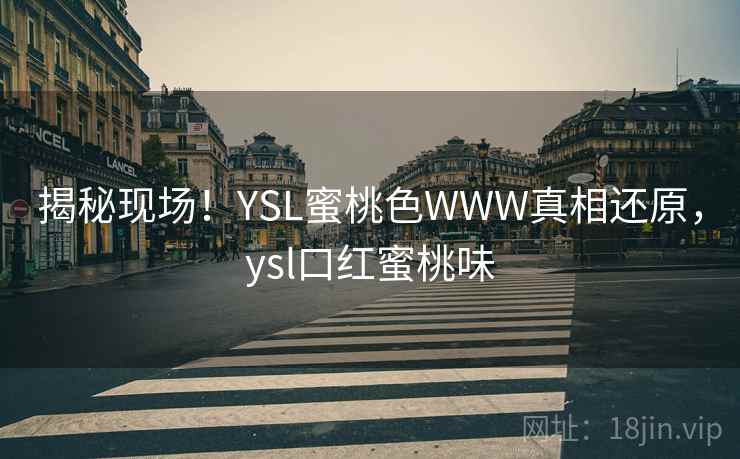 揭秘现场!YSL蜜桃色WWW真相还原,ysl口红蜜桃味 揭秘现场!YSL蜜桃色WWW真相还原,ysl口红蜜桃味