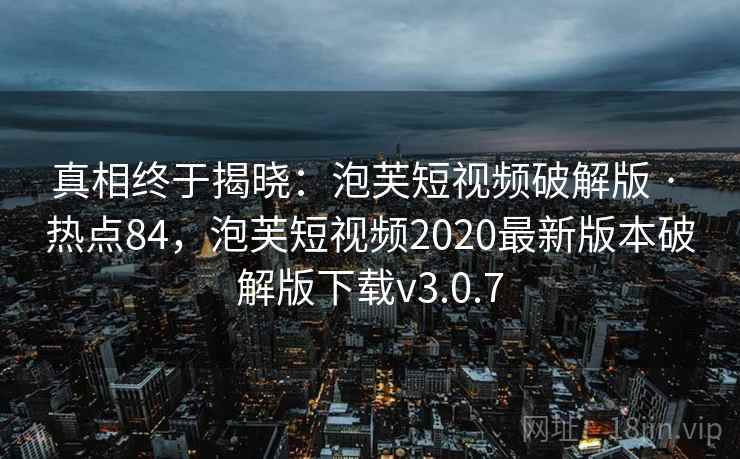 真相终于揭晓:泡芙短视频破解版 · 热点84,泡芙短视频2020最新版本破解版下载v3.0.7 真相终于揭晓:泡芙短视频破解版 · 热点84,泡芙短视频2020最新版本破解版下载v3.0.7