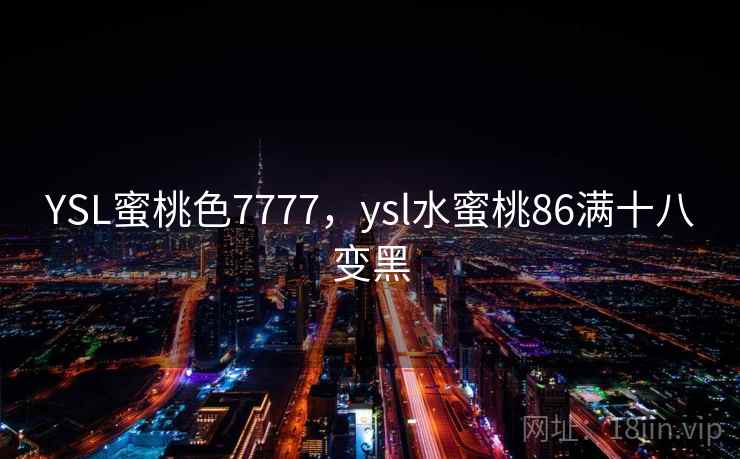 YSL蜜桃色7777,ysl水蜜桃86满十八变黑 YSL蜜桃色7777,ysl水蜜桃86满十八变黑