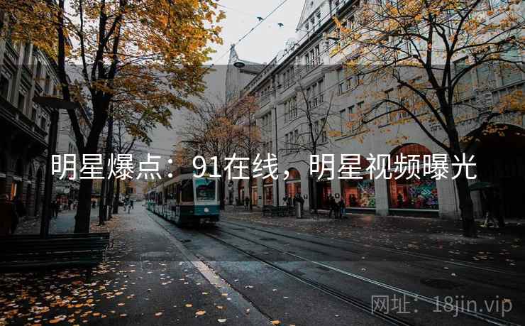 明星爆点：91在线，明星视频曝光