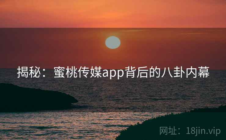 揭秘:蜜桃传媒app背后的八卦内幕 揭秘:蜜桃传媒app背后的八卦内幕