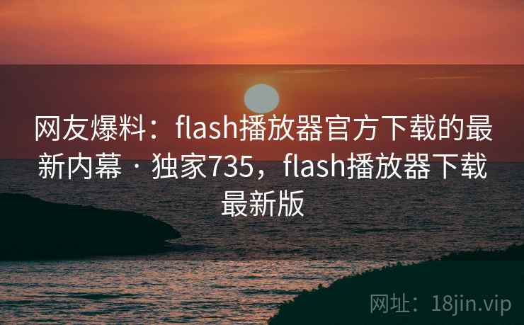 网友爆料：flash播放器官方下载的最新内幕 · 独家735，flash播放器下载最新版
