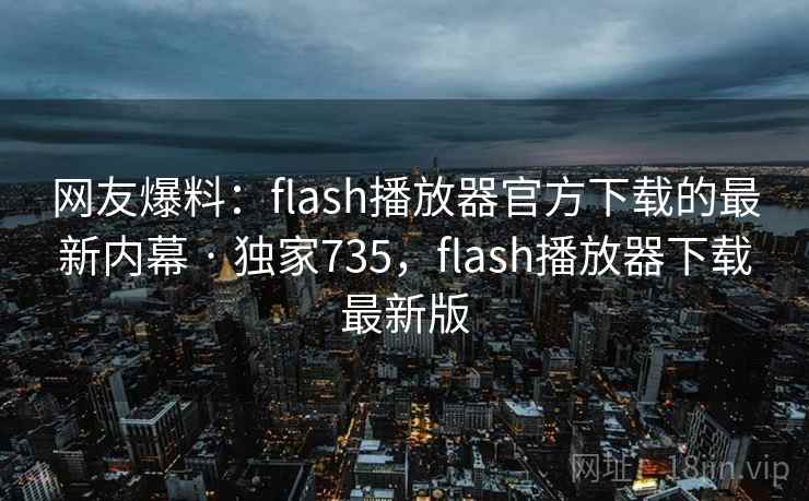 网友爆料：flash播放器官方下载的最新内幕 · 独家735，flash播放器下载最新版