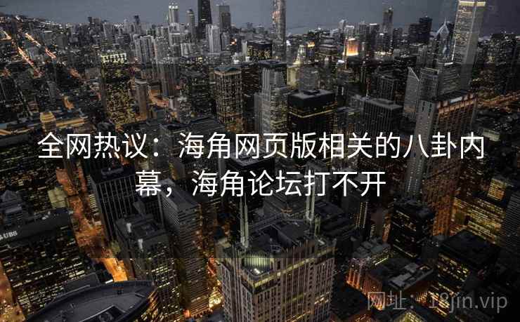 全网热议:海角网页版相关的八卦内幕,海角论坛打不开 全网热议:海角网页版相关的八卦内幕,海角论坛打不开