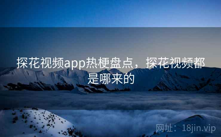 探花视频app热梗盘点,探花视频都是哪来的 探花视频app热梗盘点,探花视频都是哪来的