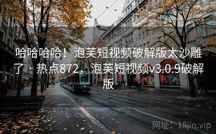 哈哈哈哈!泡芙短视频破解版太沙雕了 · 热点872,泡芙短视频v3.0.9破解版 哈哈哈哈!泡芙短视频破解版太沙雕了 · 热点872,泡芙短视频v3.0.9破解版
