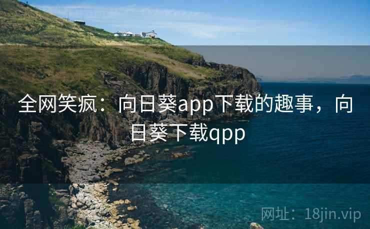 全网笑疯:向日葵app下载的趣事,向日葵下载qpp 全网笑疯:向日葵app下载的趣事,向日葵下载qpp