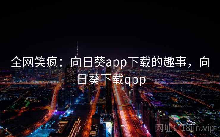 全网笑疯:向日葵app下载的趣事,向日葵下载qpp 全网笑疯:向日葵app下载的趣事,向日葵下载qpp