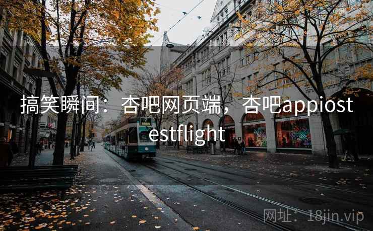 搞笑瞬间:杏吧网页端,杏吧appiostestflight 搞笑瞬间:杏吧网页端,杏吧appiostestflight