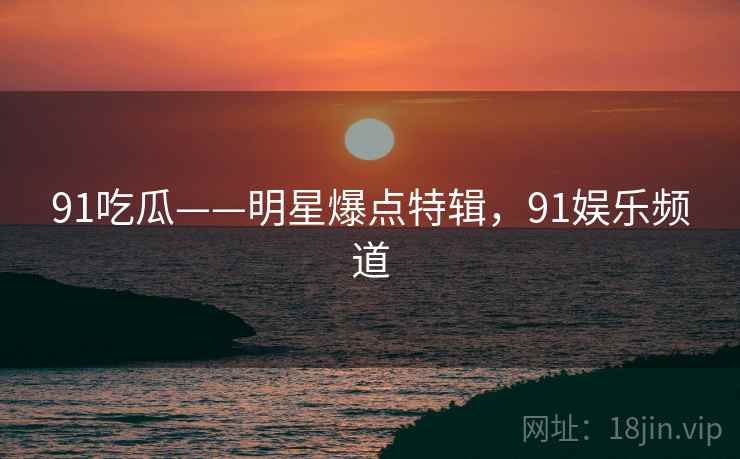 91吃瓜——明星爆点特辑，91娱乐频道
