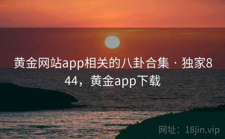 黄金网站app相关的八卦合集 · 独家844，黄金app下载