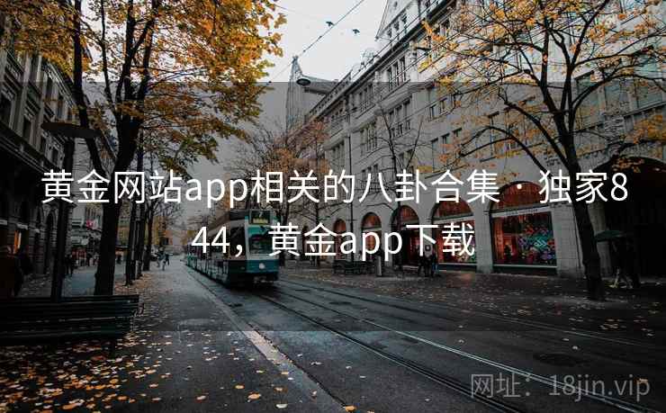 黄金网站app相关的八卦合集 · 独家844，黄金app下载