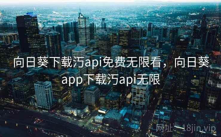 向日葵下载汅api免费无限看，向日葵app下载汅api无限