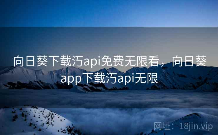 向日葵下载汅api免费无限看，向日葵app下载汅api无限