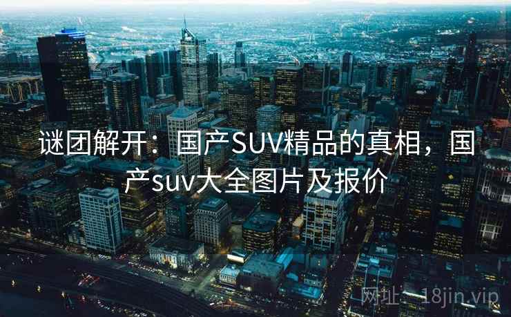 谜团解开：国产SUV精品的真相，国产suv大全图片及报价