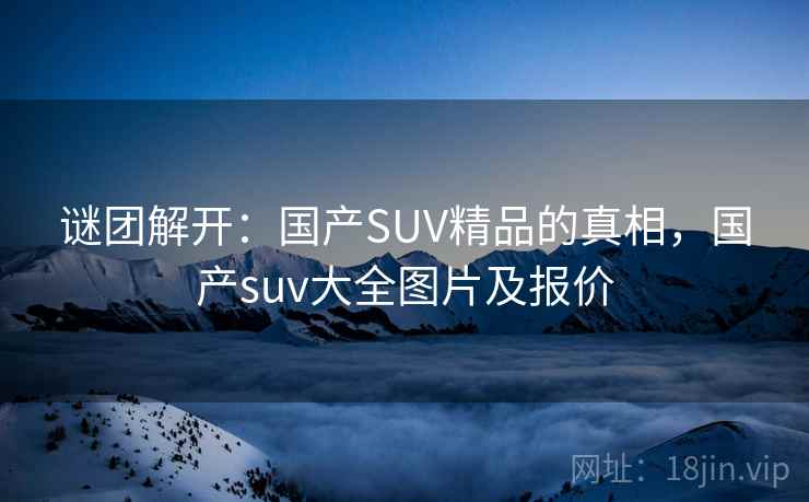 谜团解开：国产SUV精品的真相，国产suv大全图片及报价